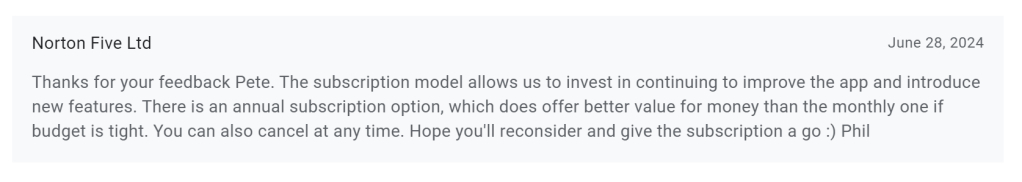 A screenshot of a developer's response on a Google Play app store review. It is attributed to "Norton Five Ltd" and dated June 28, 2024. The text reads "Thanks for your feedback Pete. The subscription model allows us to invest in continuing to improve the app and introduce new features. There is an annual subscription option, which does offer better value for money than the monthly one if budget is tight. You can also cancel at any time. Hope you'll reconsider and give the subscription a go." The text concludes with a smiley face emoticon and is signed "Phil".