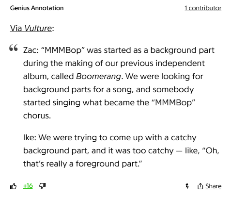 Genius Annotation
1 contributor
Via Vulture:

Zac: “MMMBop” was started as a background part during the making of our previous independent album, called Boomerang. We were looking for background parts for a song, and somebody started singing what became the “MMMBop” chorus.

Ike: We were trying to come up with a catchy background part, and it was too catchy — like, “Oh, that’s really a foreground part.”