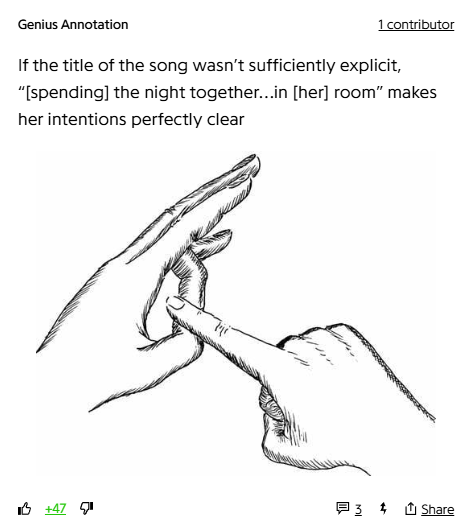 Genius Annotation
1 contributor
“I need some love like I never needed love before.” The chorus erupts—a primal plea for connection. She yearns to make love, to explore every crevice of desire. Her past love was a mere appetizer; now, she’s back for the main course. The chorus repeats, a mantra of longing, urging her lover to set their spirits free—the only way to truly be.

(then an image of the "finger into a hole made by the other hand" gesture to indicate sexysex)