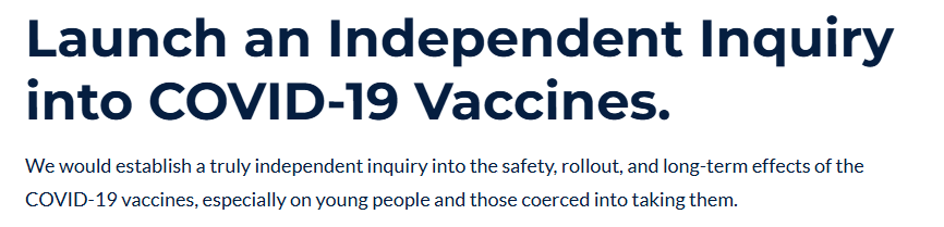 Launch an Independent Inquiry into COVID-19 Vaccines.
We would establish a truly independent inquiry into the safety, rollout, and long-term effects of the COVID-19 vaccines, especially on young people and those coerced into taking them.