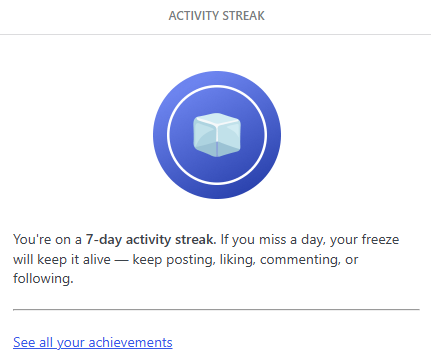 Activity Streak: You're on a 7-day activity streak. If you miss a day, your freeze will keep it alive -- keep posting, liking, commenting, or following.

See all your achievements.