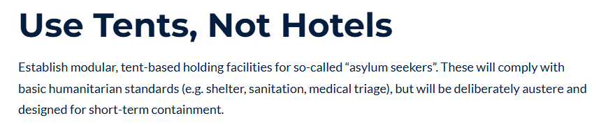 Use Tents, Not Hotels
Establish modular, tent-based holding facilities for so-called “asylum seekers”. These will comply with basic humanitarian standards (e.g. shelter, sanitation, medical triage), but will be deliberately austere and designed for short-term containment.